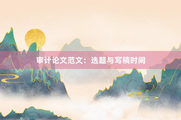 审计论文范文：选题与写稿时间